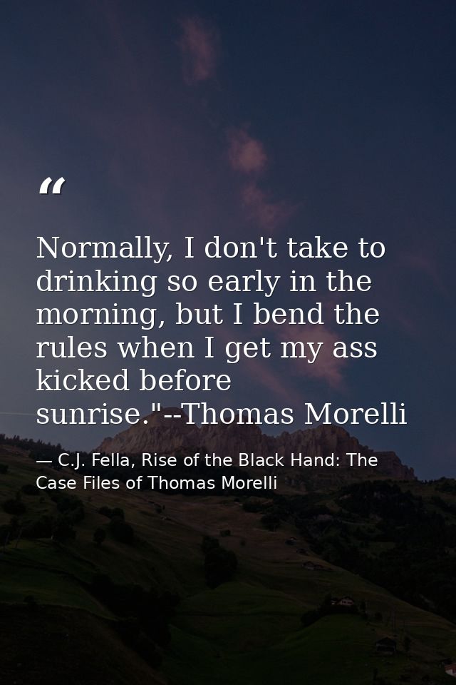 Normally, I don't take to drinking so early in the morning, but I bend the rules when I get my ass kicked before sunrise — C.J. Fella, Rise of the Black Hand: The Case Files of Thomas Morelli