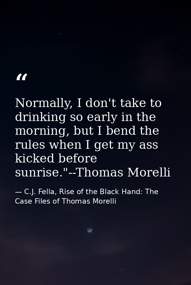 Normally, I don't take to drinking so early in the morning, but I bend the rules when I get my ass kicked before sunrise — C.J. Fella, Rise of the Black Hand: The Case Files of Thomas Morelli