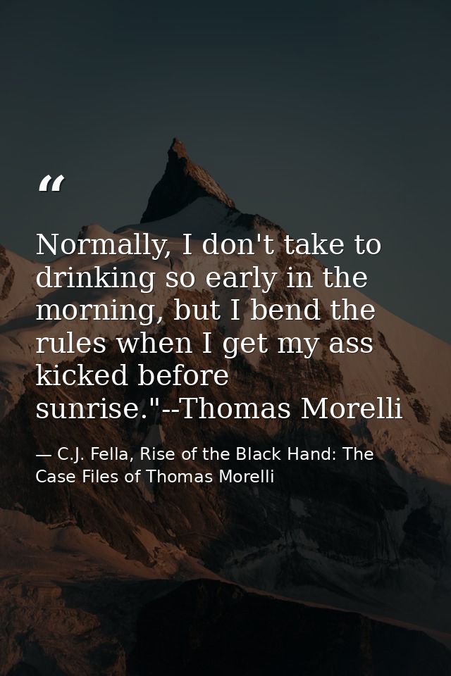 Normally, I don't take to drinking so early in the morning, but I bend the rules when I get my ass kicked before sunrise — C.J. Fella, Rise of the Black Hand: The Case Files of Thomas Morelli
