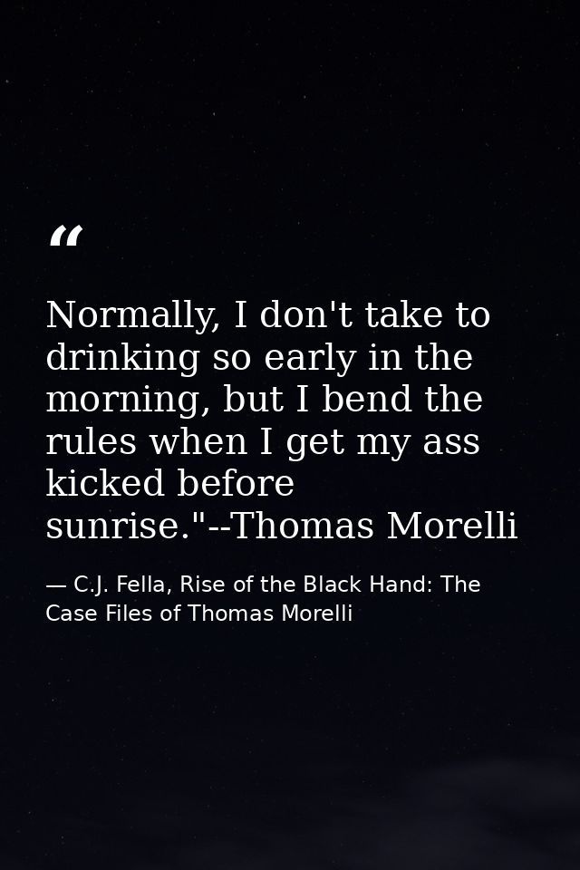Normally, I don't take to drinking so early in the morning, but I bend the rules when I get my ass kicked before sunrise — C.J. Fella, Rise of the Black Hand: The Case Files of Thomas Morelli