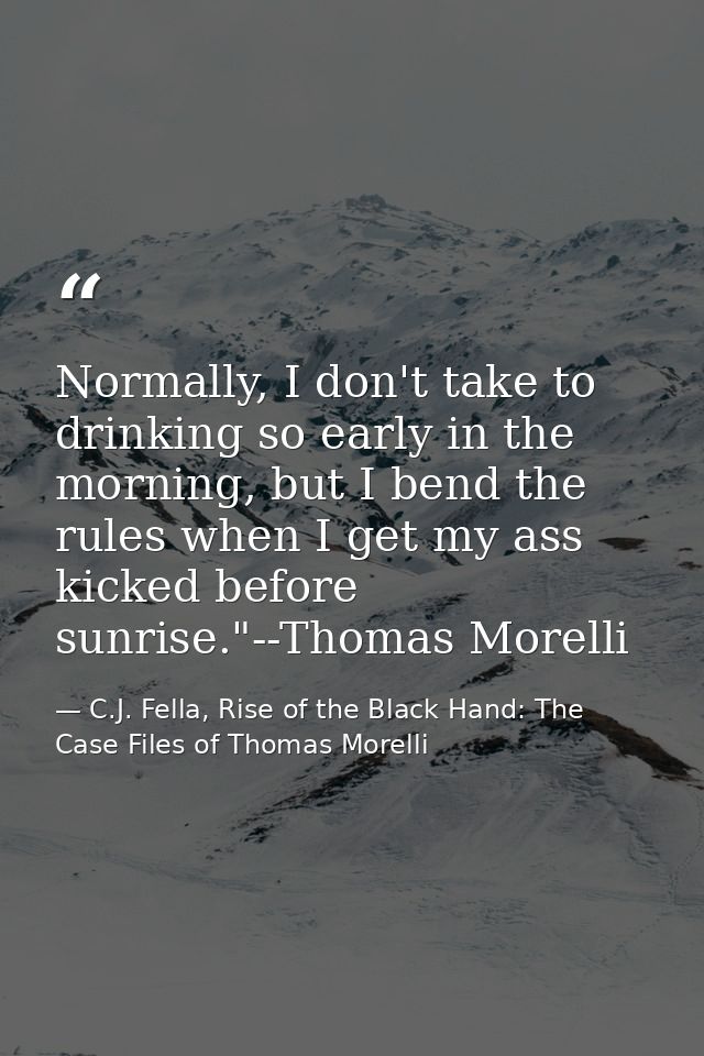 Normally, I don't take to drinking so early in the morning, but I bend the rules when I get my ass kicked before sunrise — C.J. Fella, Rise of the Black Hand: The Case Files of Thomas Morelli