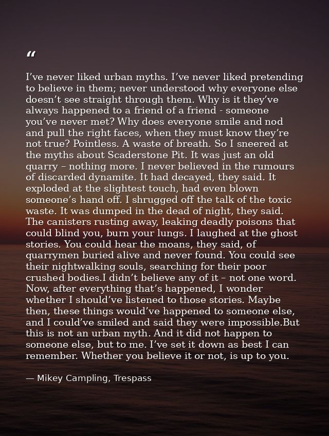 I’ve never liked urban myths. I’ve never liked pretending to believe in them; never understood why everyone else doesn’t — Mikey Campling, Trespass