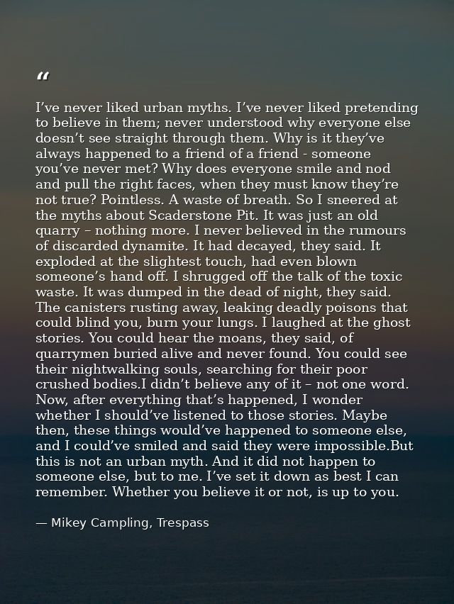 I’ve never liked urban myths. I’ve never liked pretending to believe in them; never understood why everyone else doesn’t — Mikey Campling, Trespass