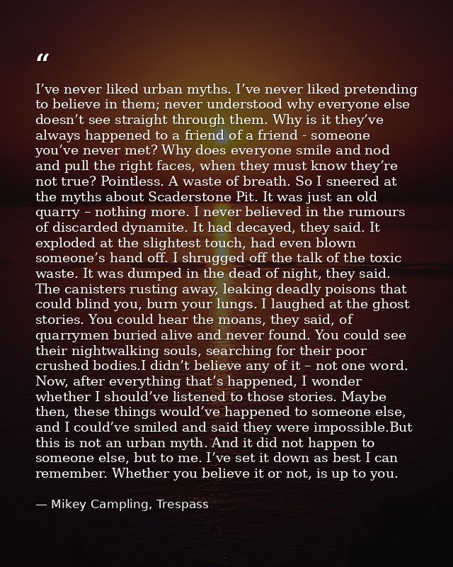 I’ve never liked urban myths. I’ve never liked pretending to believe in them; never understood why everyone else doesn’t — Mikey Campling, Trespass