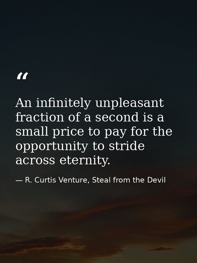 An infinitely unpleasant fraction of a second is a small price to pay for the opportunity to stride across eternity. — R. Curtis Venture, Steal from the Devil