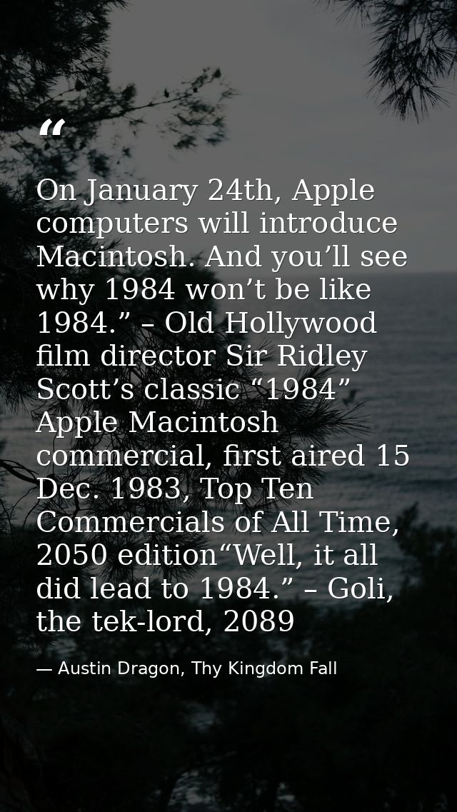 On January 24th, Apple computers will introduce Macintosh. And you’ll see why 1984 won’t be like 1984.” – Old Hollywood  — Austin Dragon, Thy Kingdom Fall