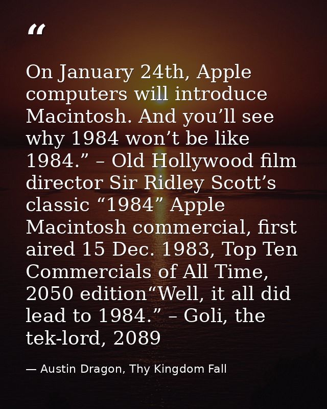 On January 24th, Apple computers will introduce Macintosh. And you’ll see why 1984 won’t be like 1984.” – Old Hollywood  — Austin Dragon, Thy Kingdom Fall