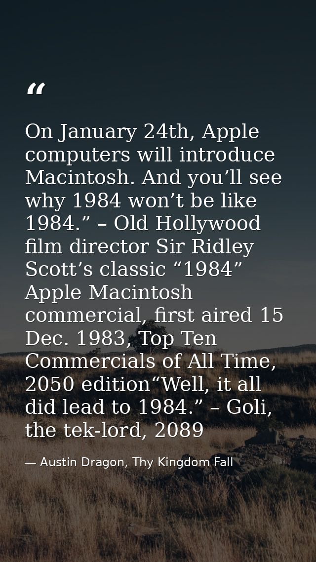 On January 24th, Apple computers will introduce Macintosh. And you’ll see why 1984 won’t be like 1984.” – Old Hollywood  — Austin Dragon, Thy Kingdom Fall