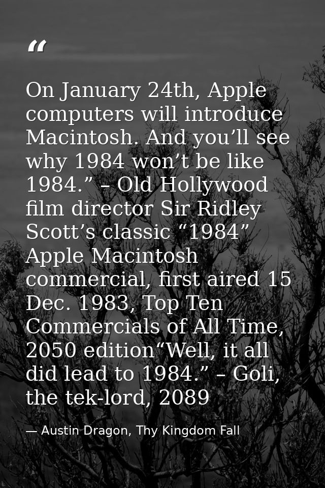 On January 24th, Apple computers will introduce Macintosh. And you’ll see why 1984 won’t be like 1984.” – Old Hollywood  — Austin Dragon, Thy Kingdom Fall