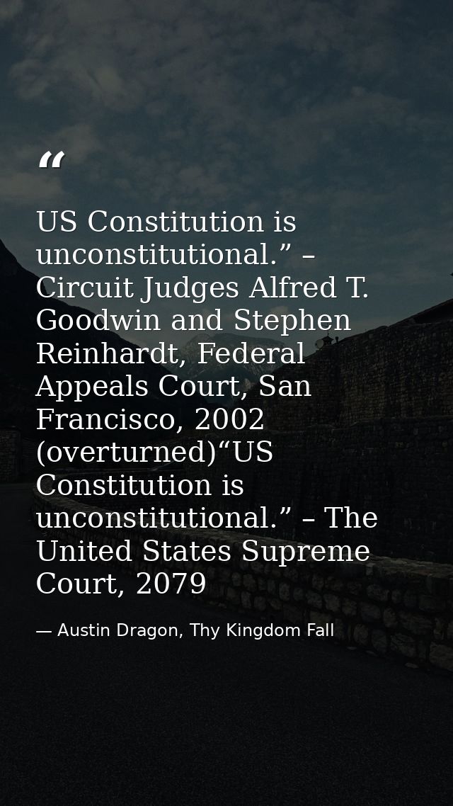 US Constitution is unconstitutional.” – Circuit Judges Alfred T. Goodwin and Stephen Reinhardt, Federal Appeals Court, S — Austin Dragon, Thy Kingdom Fall