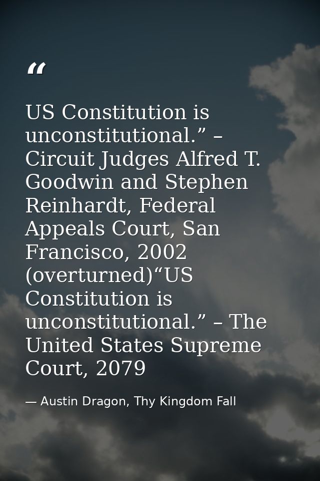 US Constitution is unconstitutional.” – Circuit Judges Alfred T. Goodwin and Stephen Reinhardt, Federal Appeals Court, S — Austin Dragon, Thy Kingdom Fall