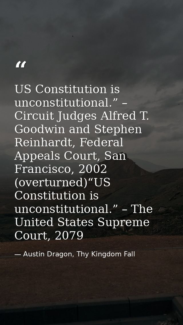 US Constitution is unconstitutional.” – Circuit Judges Alfred T. Goodwin and Stephen Reinhardt, Federal Appeals Court, S — Austin Dragon, Thy Kingdom Fall