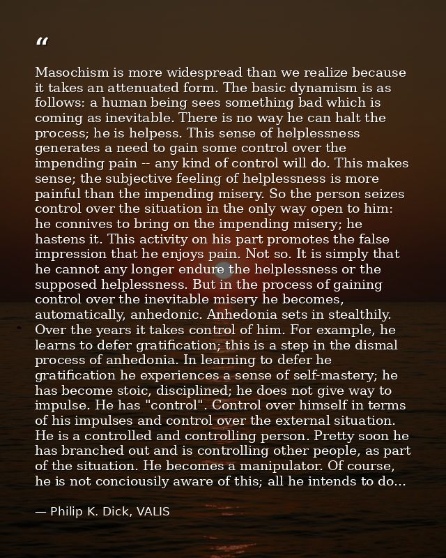 Masochism is more widespread than we realize because it takes an attenuated form. The basic dynamism is as follows: a hu — Philip K. Dick, VALIS