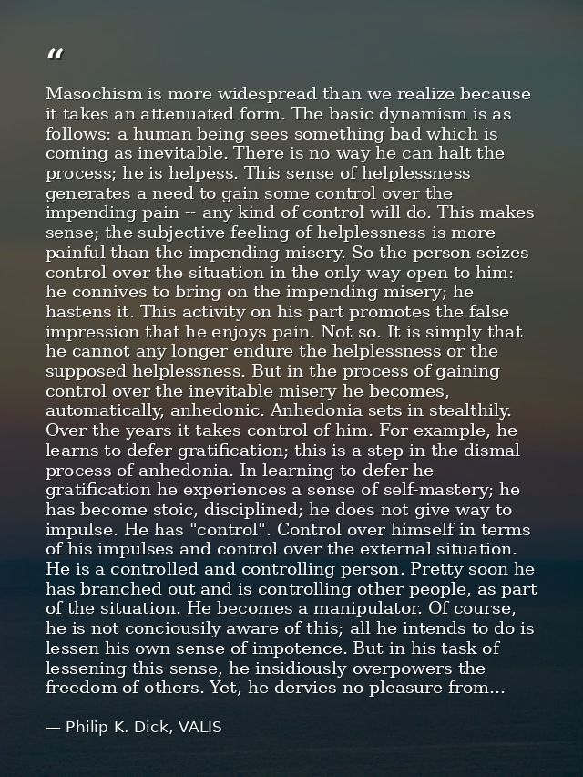 Masochism is more widespread than we realize because it takes an attenuated form. The basic dynamism is as follows: a hu — Philip K. Dick, VALIS