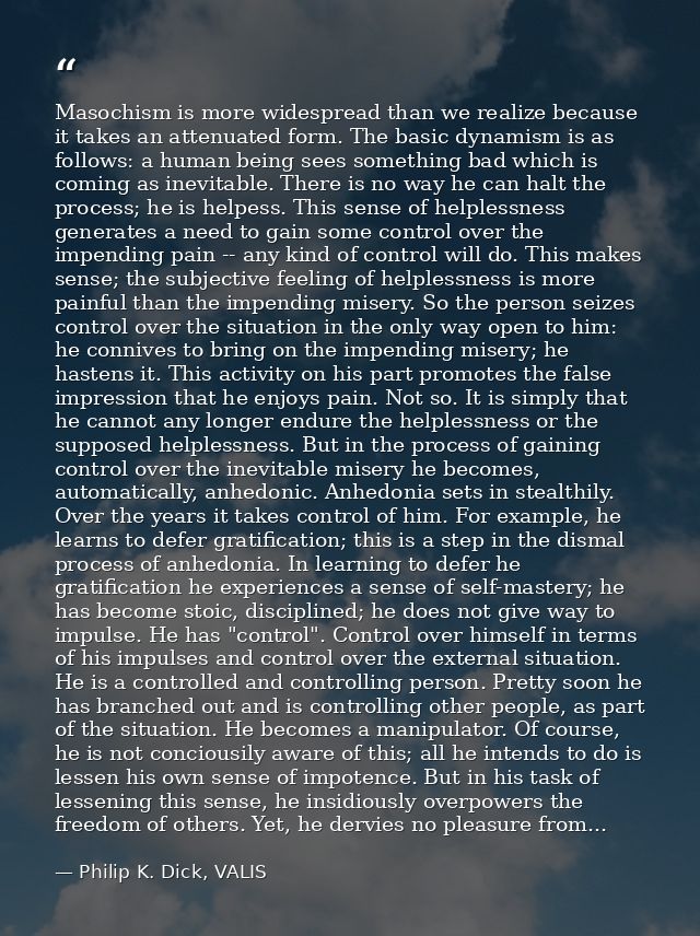Masochism is more widespread than we realize because it takes an attenuated form. The basic dynamism is as follows: a hu — Philip K. Dick, VALIS