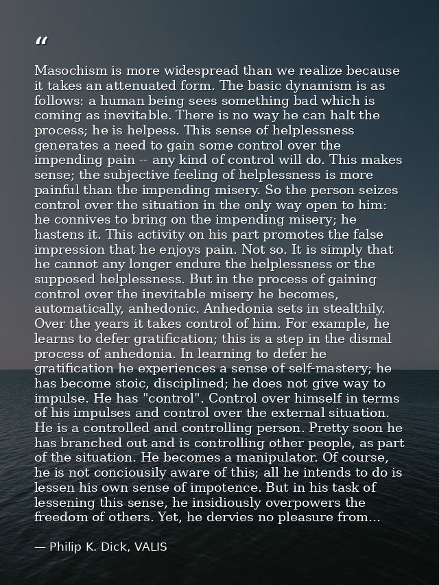 Masochism is more widespread than we realize because it takes an attenuated form. The basic dynamism is as follows: a hu — Philip K. Dick, VALIS