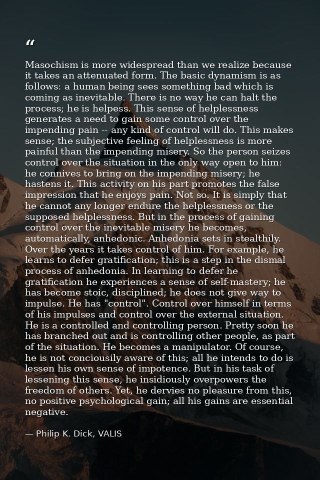 Masochism is more widespread than we realize because it takes an attenuated form. The basic dynamism is as follows: a hu — Philip K. Dick, VALIS