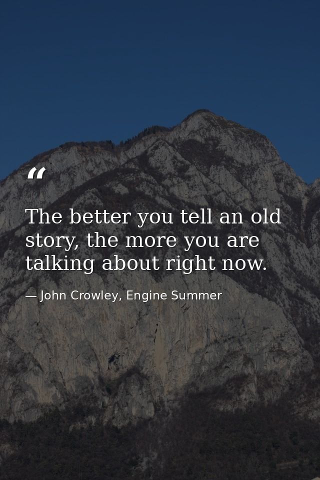 The better you tell an old story, the more you are talking about right now. — John Crowley, Engine Summer