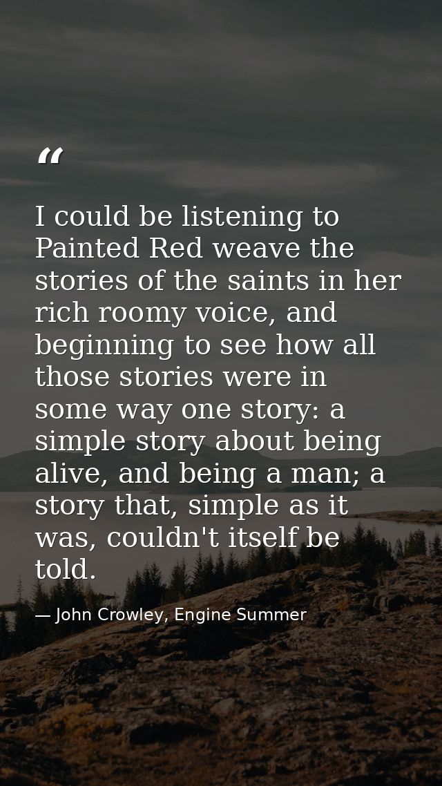I could be listening to Painted Red weave the stories of the saints in her rich roomy voice, and beginning to see how al — John Crowley, Engine Summer