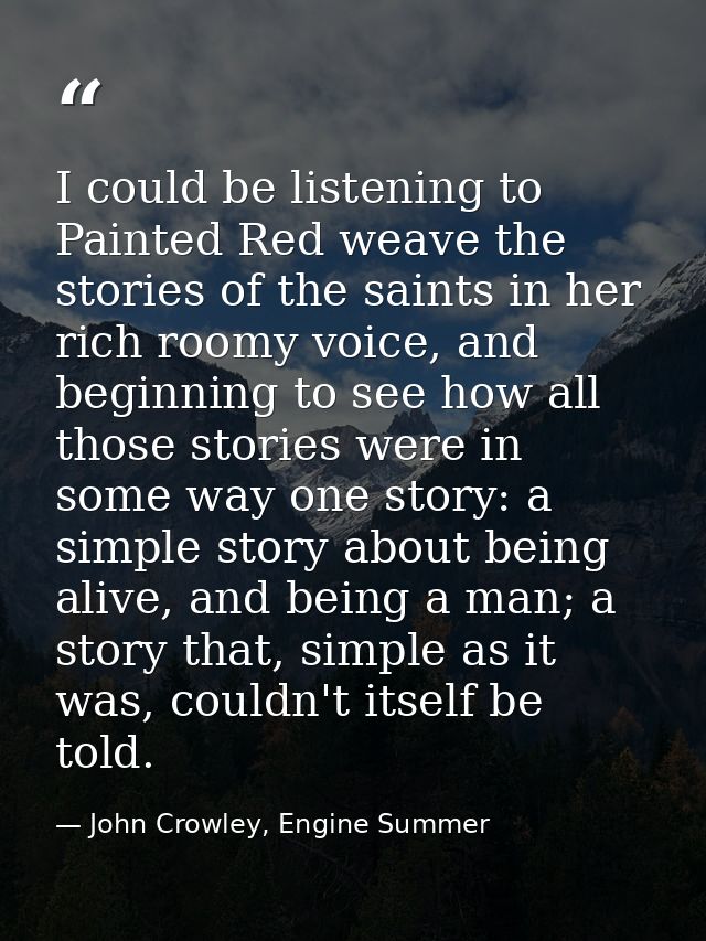 I could be listening to Painted Red weave the stories of the saints in her rich roomy voice, and beginning to see how al — John Crowley, Engine Summer