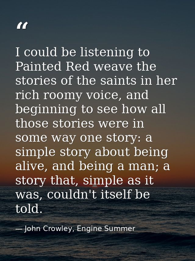 I could be listening to Painted Red weave the stories of the saints in her rich roomy voice, and beginning to see how al — John Crowley, Engine Summer