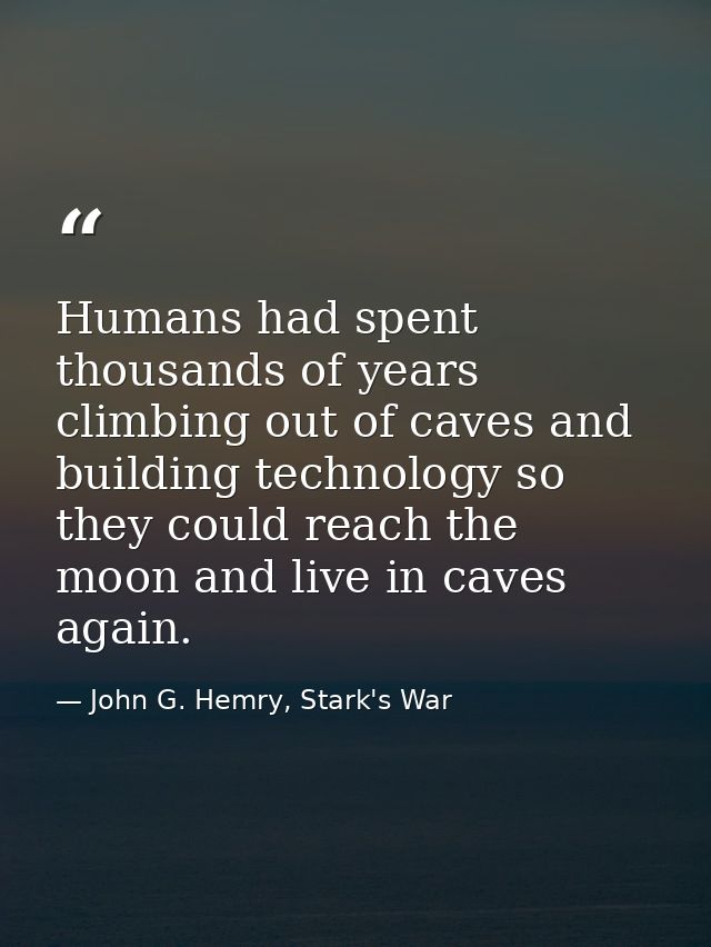 Humans had spent thousands of years climbing out of caves and building technology so they could reach the moon and live  — John G. Hemry, Stark's War