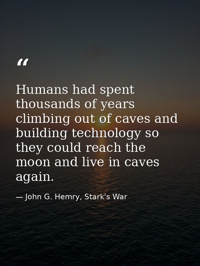 Humans had spent thousands of years climbing out of caves and building technology so they could reach the moon and live  — John G. Hemry, Stark's War