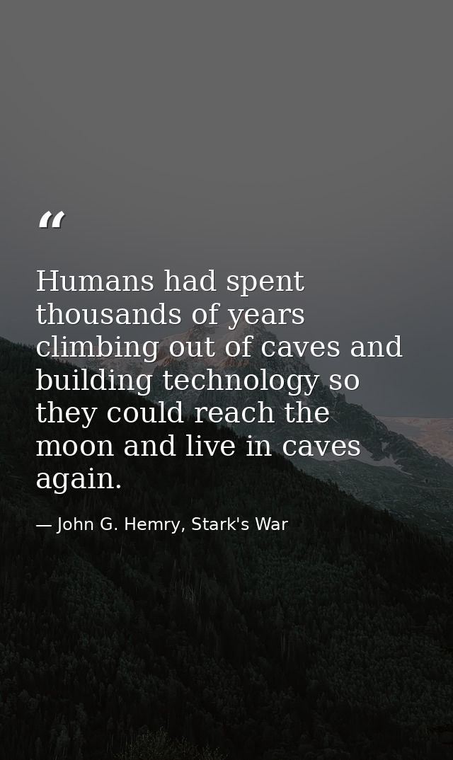 Humans had spent thousands of years climbing out of caves and building technology so they could reach the moon and live  — John G. Hemry, Stark's War