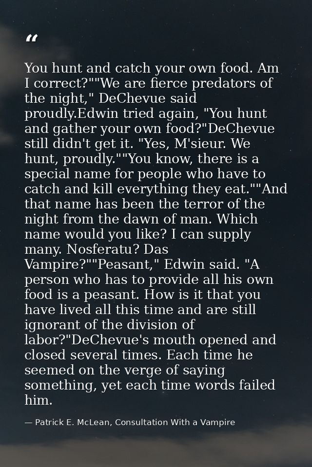 You hunt and catch your own food. Am I correct?""We are fierce predators of the night," DeChevue said proudly.Edwin trie — Patrick E. McLean, Consultation With a Vampire