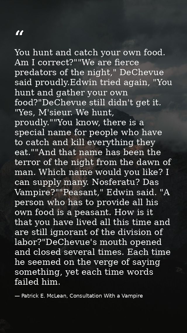 You hunt and catch your own food. Am I correct?""We are fierce predators of the night," DeChevue said proudly.Edwin trie — Patrick E. McLean, Consultation With a Vampire