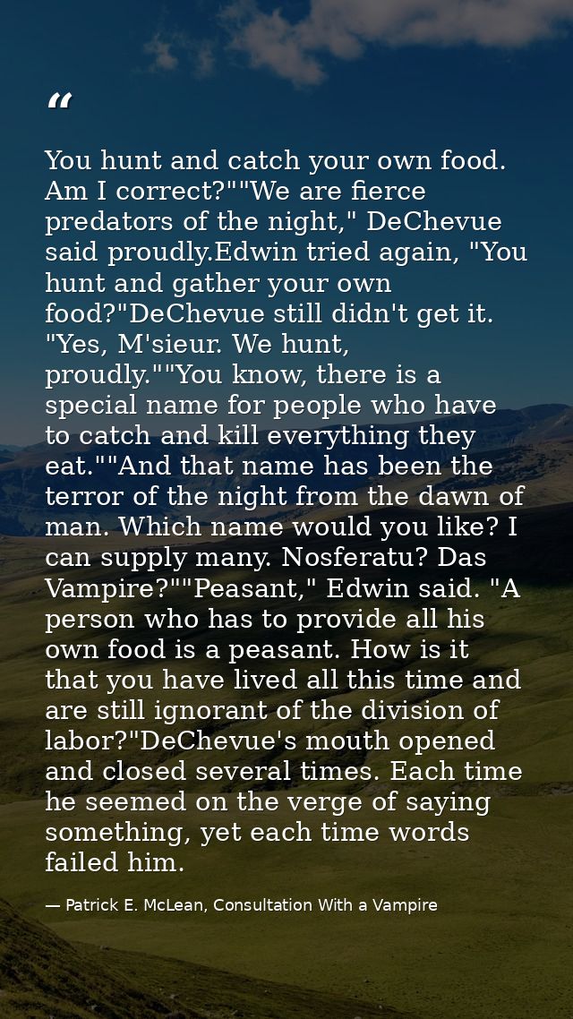 You hunt and catch your own food. Am I correct?""We are fierce predators of the night," DeChevue said proudly.Edwin trie — Patrick E. McLean, Consultation With a Vampire
