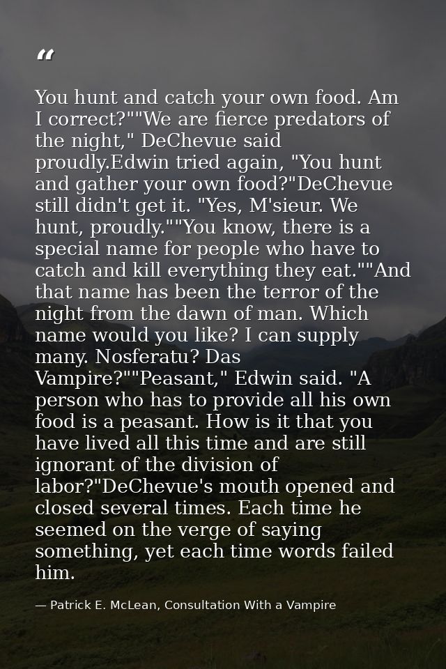 You hunt and catch your own food. Am I correct?""We are fierce predators of the night," DeChevue said proudly.Edwin trie — Patrick E. McLean, Consultation With a Vampire