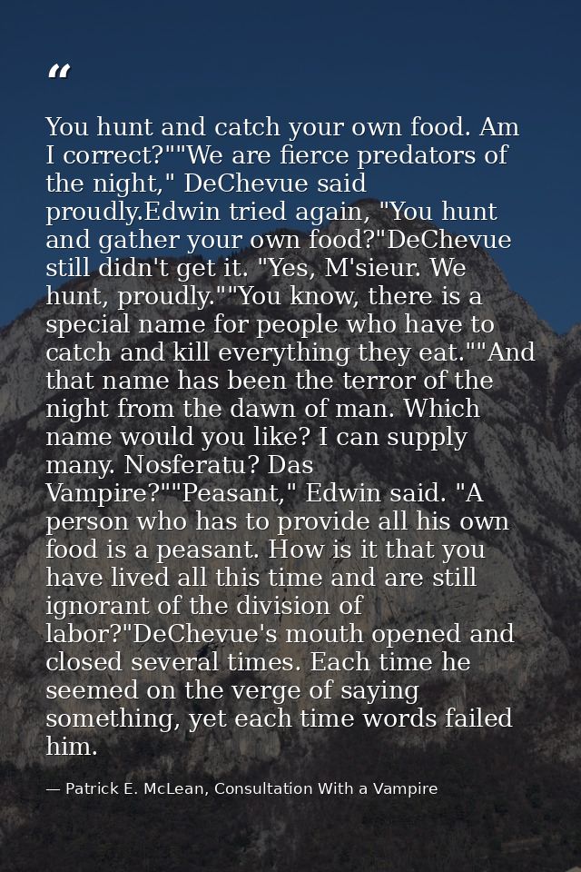You hunt and catch your own food. Am I correct?""We are fierce predators of the night," DeChevue said proudly.Edwin trie — Patrick E. McLean, Consultation With a Vampire