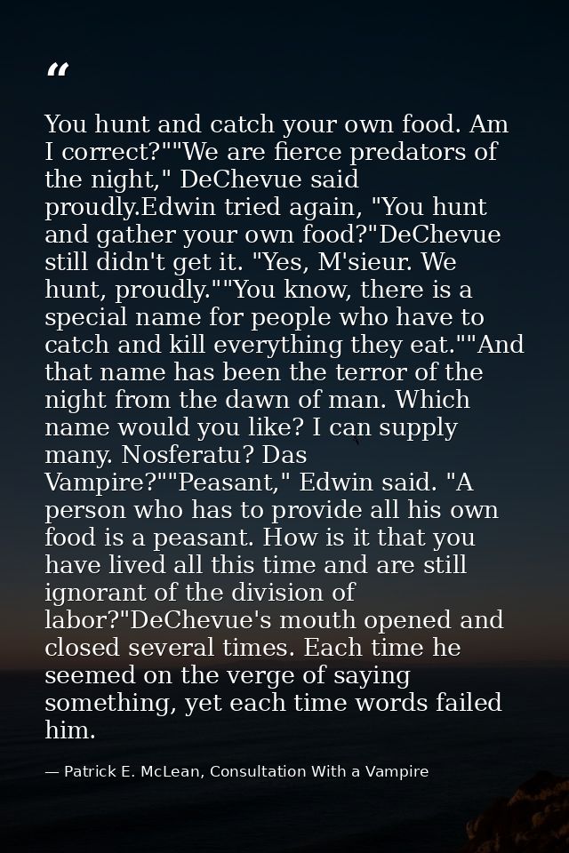 You hunt and catch your own food. Am I correct?""We are fierce predators of the night," DeChevue said proudly.Edwin trie — Patrick E. McLean, Consultation With a Vampire