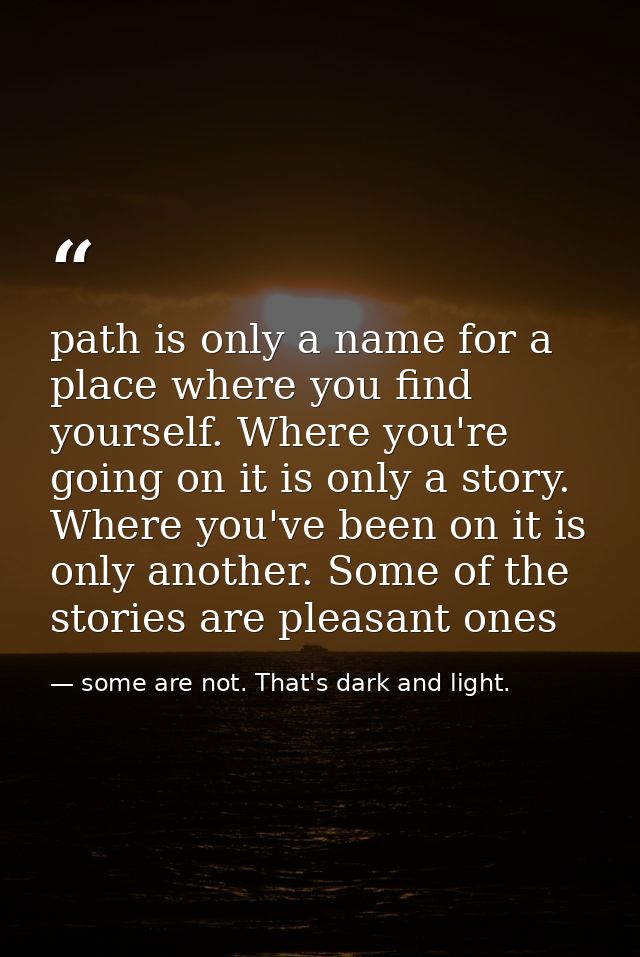 path is only a name for a place where you find yourself. Where you're going on it is only a story. Where you've been on  — some are not. That's dark and light.