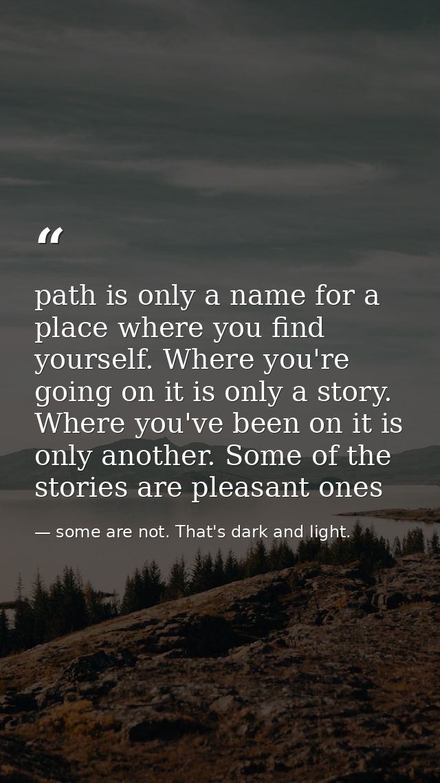 path is only a name for a place where you find yourself. Where you're going on it is only a story. Where you've been on  — some are not. That's dark and light.