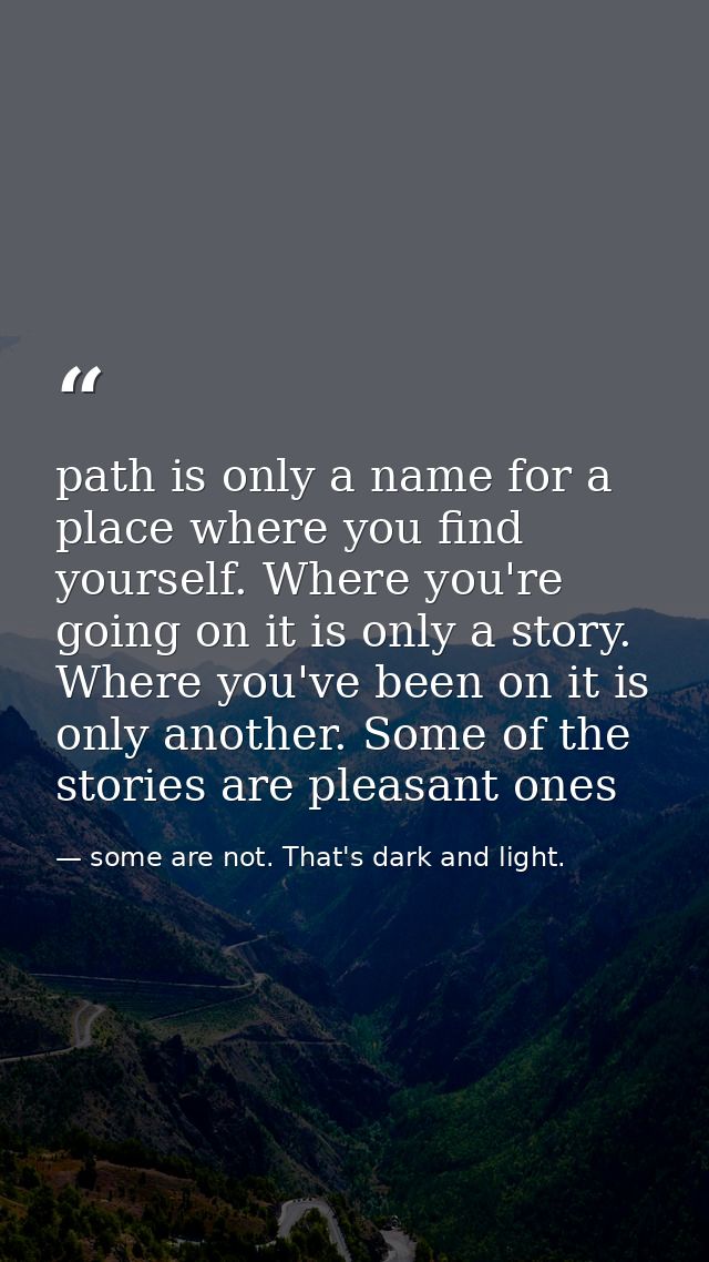 path is only a name for a place where you find yourself. Where you're going on it is only a story. Where you've been on  — some are not. That's dark and light.