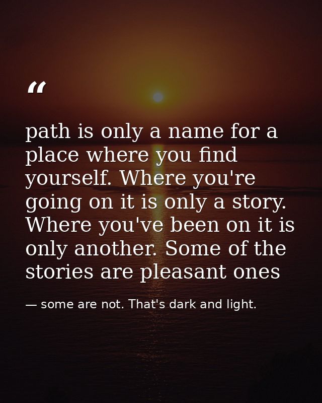 path is only a name for a place where you find yourself. Where you're going on it is only a story. Where you've been on  — some are not. That's dark and light.