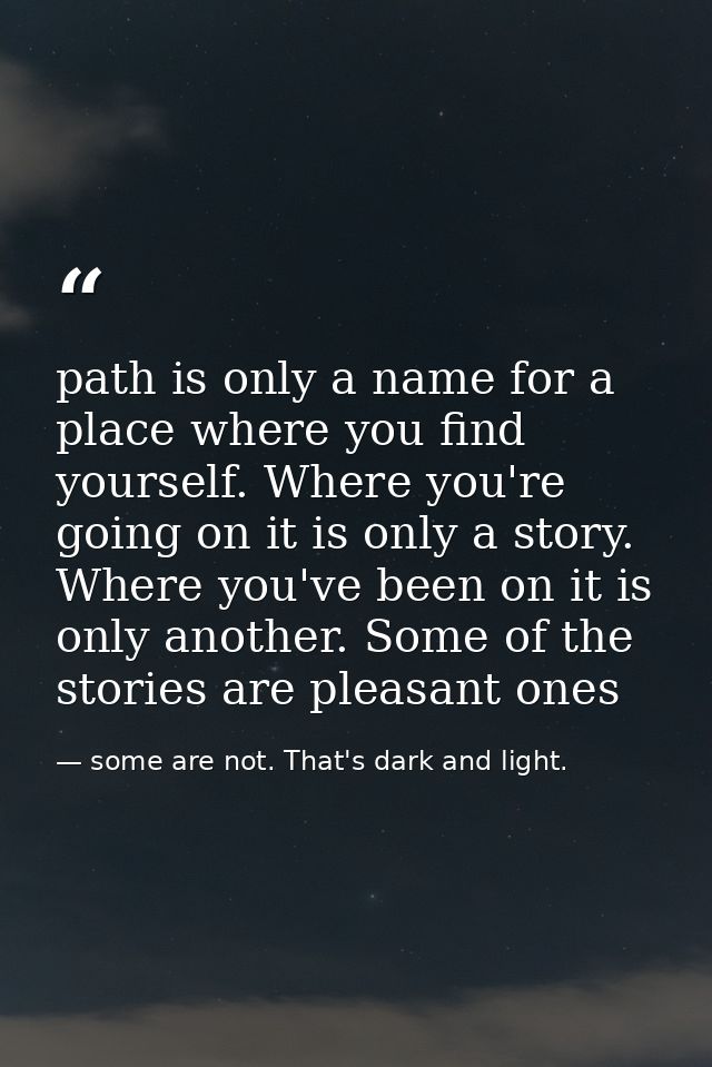 path is only a name for a place where you find yourself. Where you're going on it is only a story. Where you've been on  — some are not. That's dark and light.