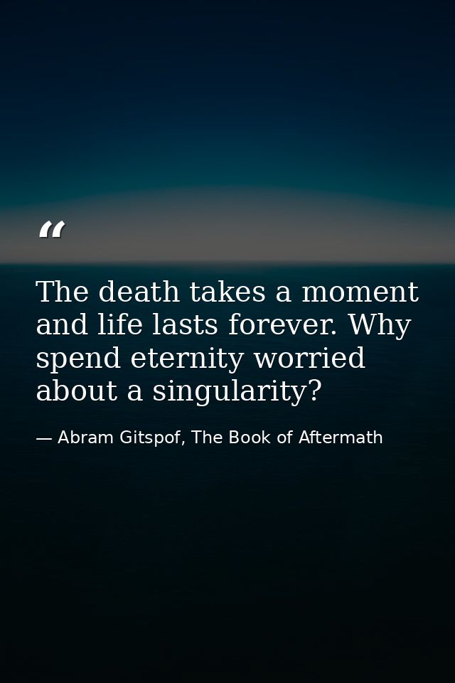 The death takes a moment and life lasts forever. Why spend eternity worried about a singularity? — Abram Gitspof, The Book of Aftermath