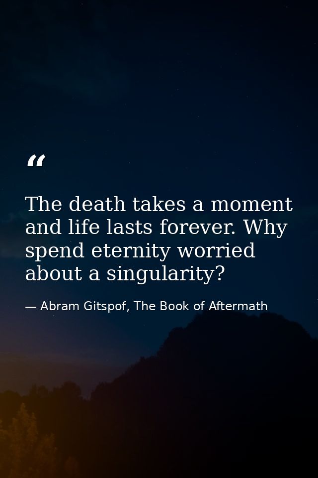 The death takes a moment and life lasts forever. Why spend eternity worried about a singularity? — Abram Gitspof, The Book of Aftermath