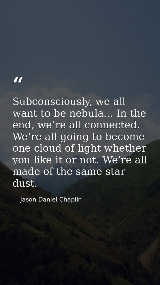 Subconsciously, we all want to be nebula... In the end, we’re all connected. We’re all going to become one cloud of ligh — Jason Daniel Chaplin