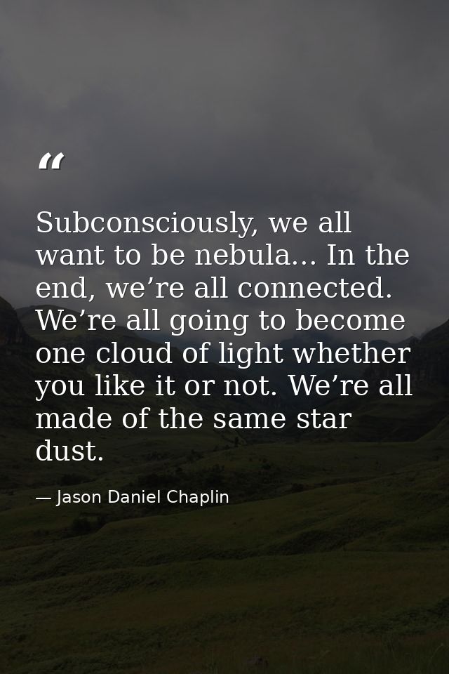 Subconsciously, we all want to be nebula... In the end, we’re all connected. We’re all going to become one cloud of ligh — Jason Daniel Chaplin