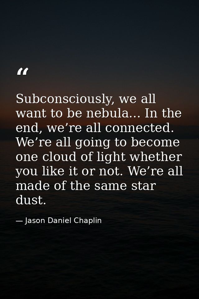 Subconsciously, we all want to be nebula... In the end, we’re all connected. We’re all going to become one cloud of ligh — Jason Daniel Chaplin