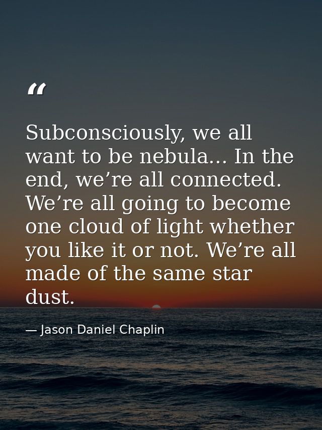 Subconsciously, we all want to be nebula... In the end, we’re all connected. We’re all going to become one cloud of ligh — Jason Daniel Chaplin
