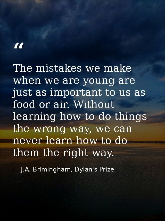 The mistakes we make when we are young are just as important to us as food or air. Without learning how to do things the — J.A. Brimingham, Dylan's Prize