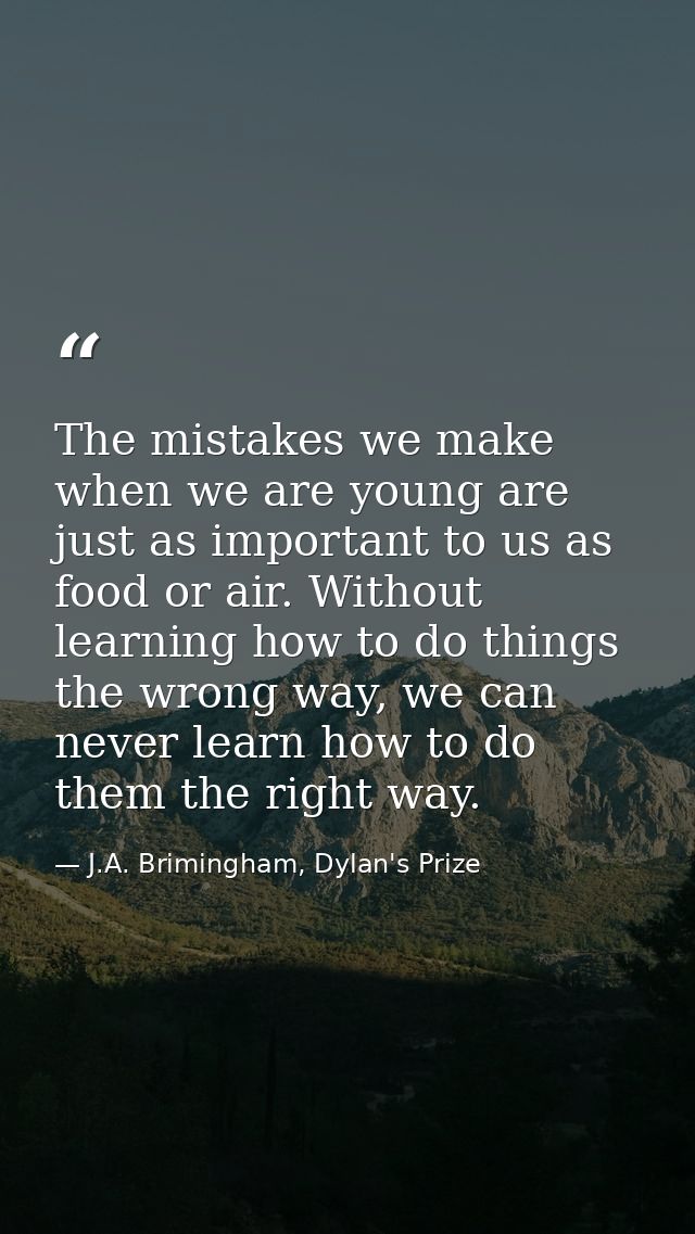 The mistakes we make when we are young are just as important to us as food or air. Without learning how to do things the — J.A. Brimingham, Dylan's Prize