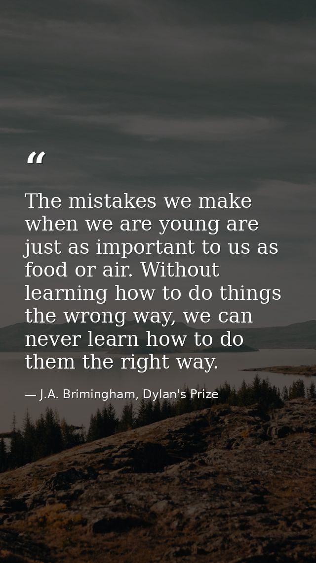 The mistakes we make when we are young are just as important to us as food or air. Without learning how to do things the — J.A. Brimingham, Dylan's Prize