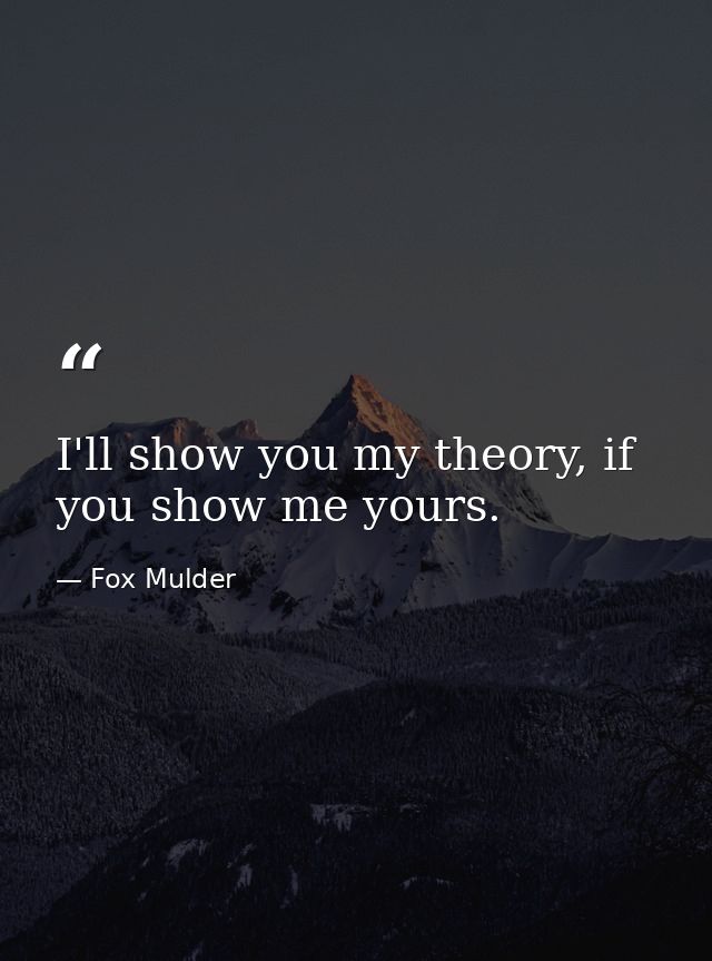 I'll show you my theory, if you show me yours. — Fox Mulder