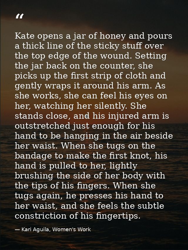 Kate opens a jar of honey and pours a thick line of the sticky stuff over the top edge of the wound. Setting the jar bac — Kari Aguila, Women's Work